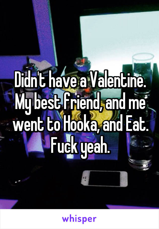 Didn't have a Valentine. My best friend, and me went to Hooka, and Eat. Fuck yeah.