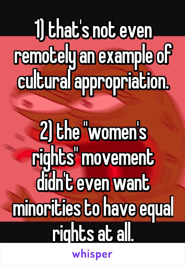 1) that's not even remotely an example of cultural appropriation.

2) the "women's rights" movement didn't even want minorities to have equal rights at all.