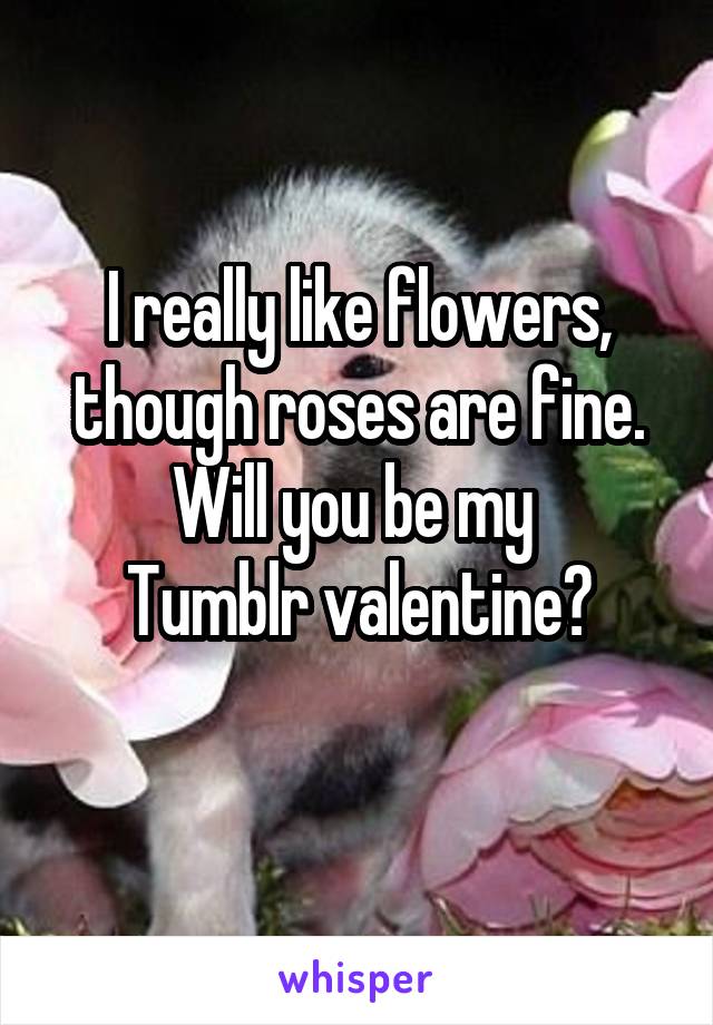 I really like flowers, though roses are fine.
Will you be my 
Tumblr valentine?
