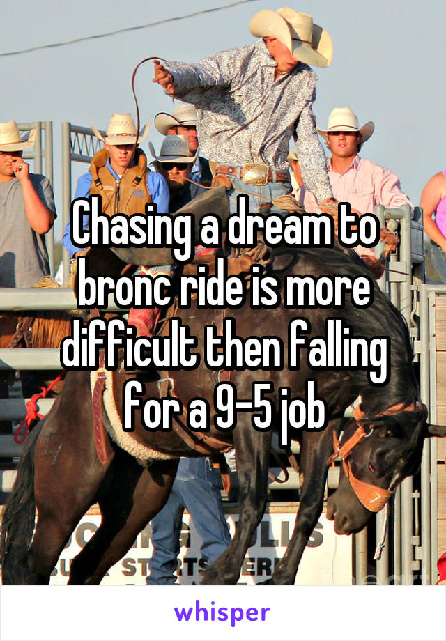 Chasing a dream to bronc ride is more difficult then falling for a 9-5 job