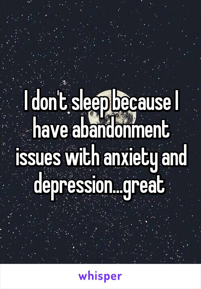 I don't sleep because I have abandonment issues with anxiety and depression...great 