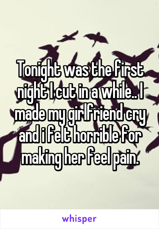 Tonight was the first night I cut in a while.. I made my girlfriend cry and i felt horrible for making her feel pain.