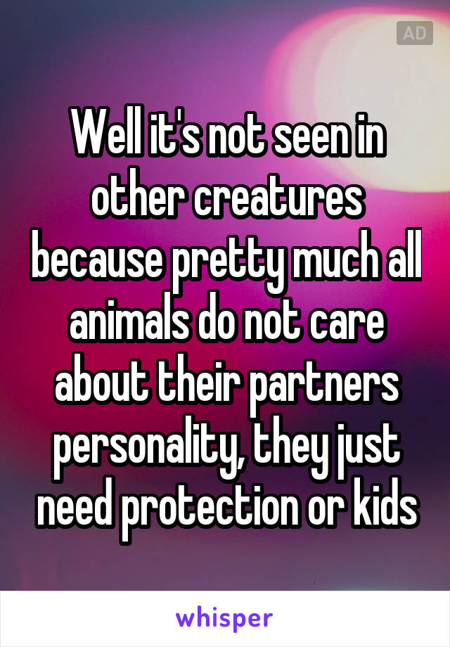 Well it's not seen in other creatures because pretty much all animals do not care about their partners personality, they just need protection or kids