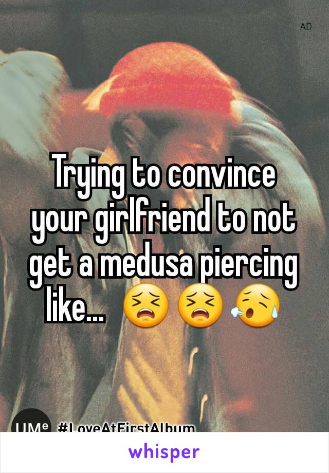 Trying to convince your girlfriend to not get a medusa piercing like...  😣😣😥