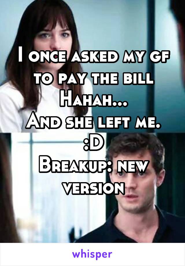 I once asked my gf to pay the bill
Hahah...
And she left me.
:D
Breakup: new version
