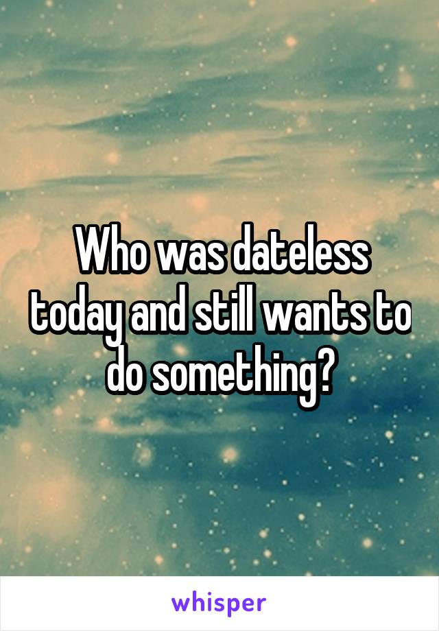 Who was dateless today and still wants to do something?