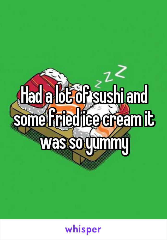 Had a lot of sushi and some fried ice cream it was so yummy