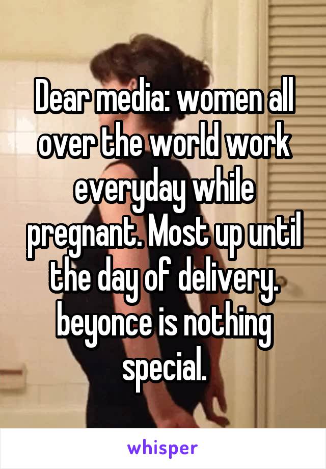 Dear media: women all over the world work everyday while pregnant. Most up until the day of delivery. beyonce is nothing special.