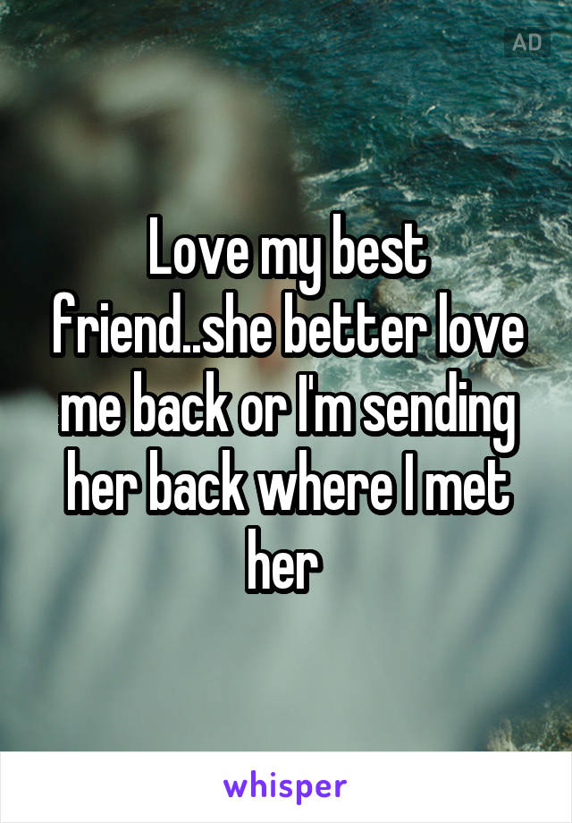 Love my best friend..she better love me back or I'm sending her back where I met her 