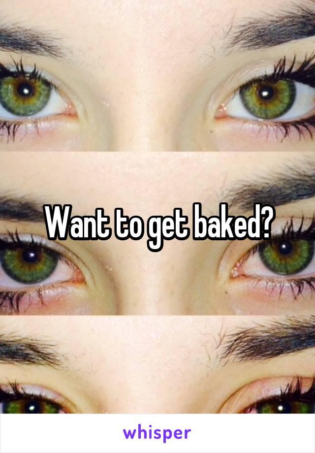 Want to get baked?