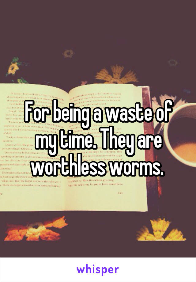 For being a waste of my time. They are worthless worms. 