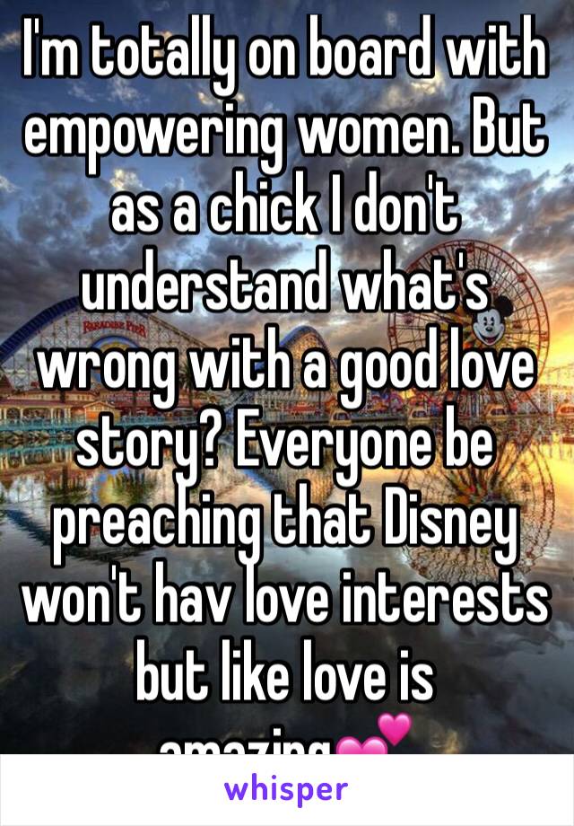 I'm totally on board with empowering women. But as a chick I don't understand what's wrong with a good love story? Everyone be preaching that Disney won't hav love interests but like love is amazing💕