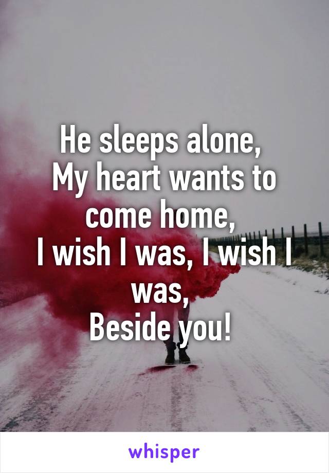 He sleeps alone, 
My heart wants to come home, 
I wish I was, I wish I was, 
Beside you! 