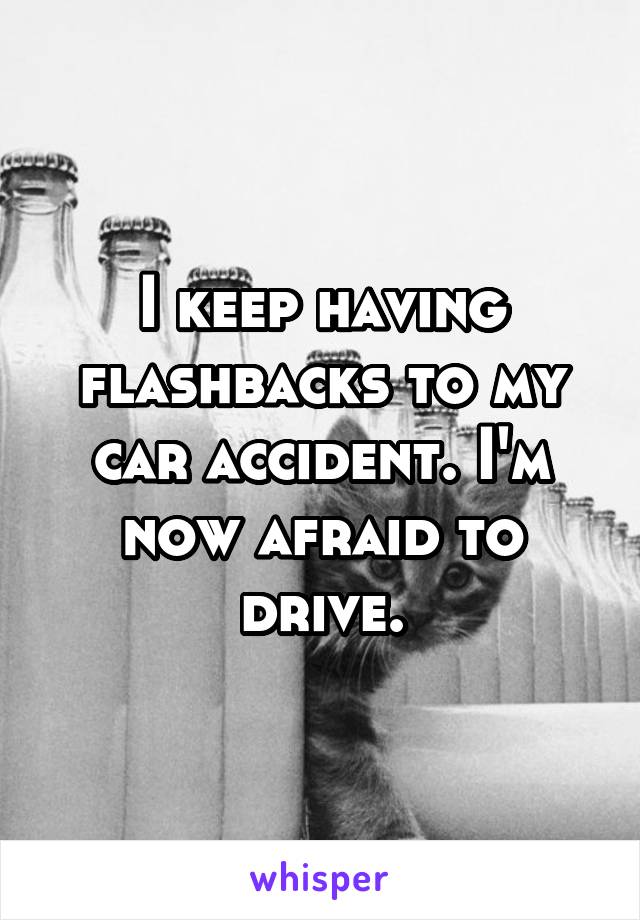 I keep having flashbacks to my car accident. I'm now afraid to drive.