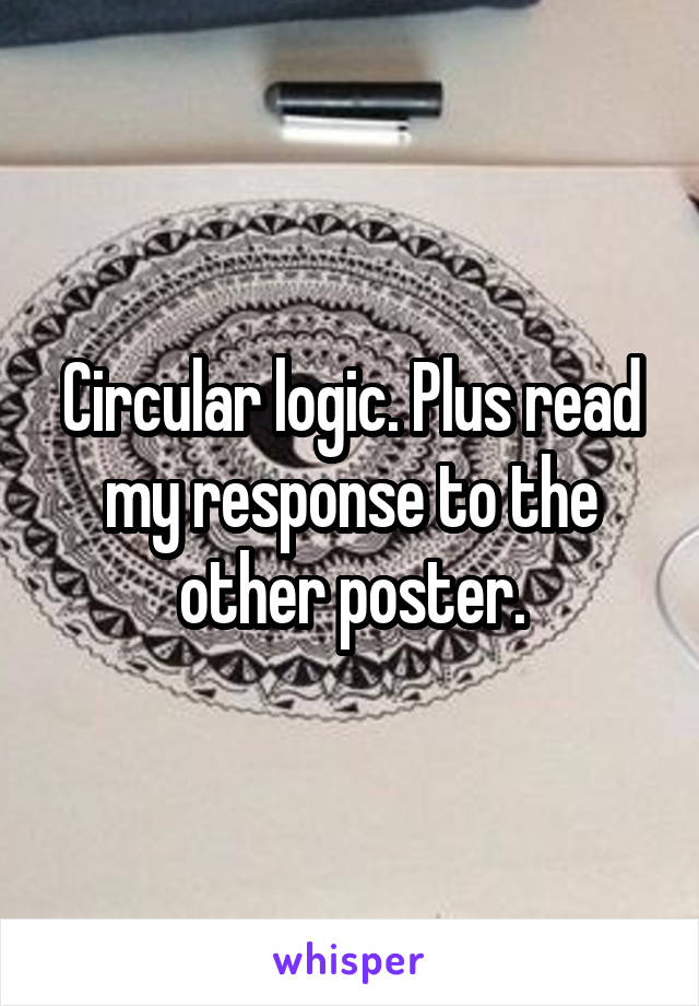 Circular logic. Plus read my response to the other poster.