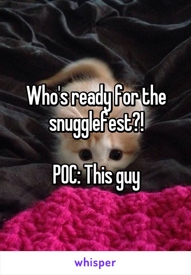 Who's ready for the snugglefest?!

POC: This guy