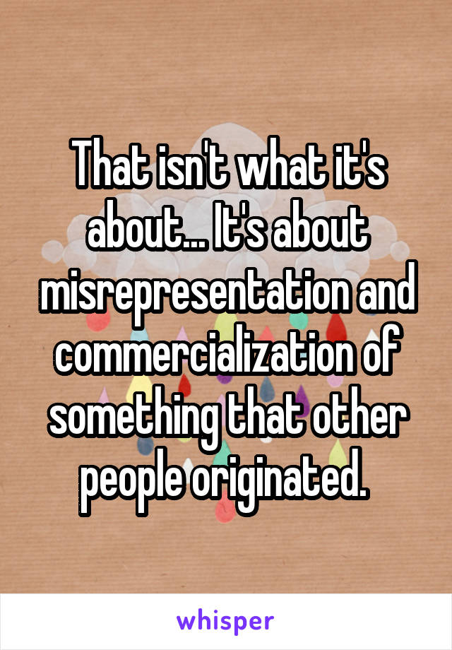 That isn't what it's about... It's about misrepresentation and commercialization of something that other people originated. 