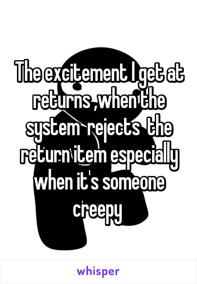 The excitement I get at returns ,when the system  rejects  the return item especially when it's someone creepy 