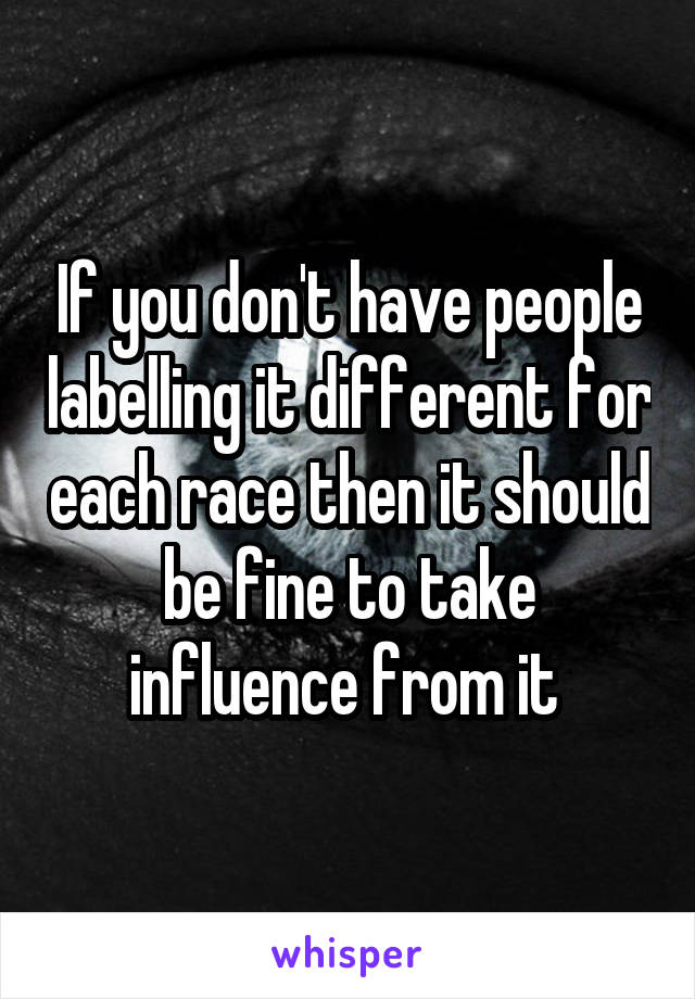 If you don't have people labelling it different for each race then it should be fine to take influence from it 