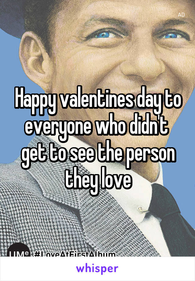 Happy valentines day to everyone who didn't  get to see the person they love