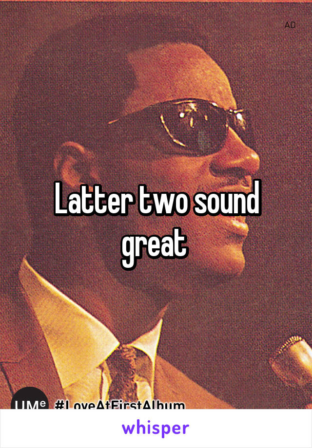 Latter two sound great 