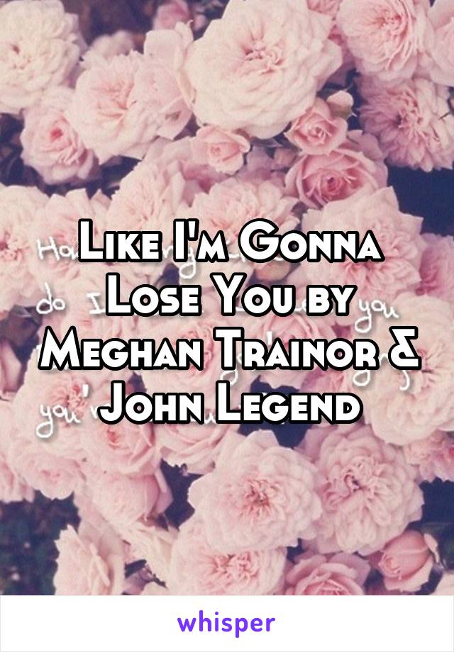 Like I'm Gonna Lose You by Meghan Trainor & John Legend