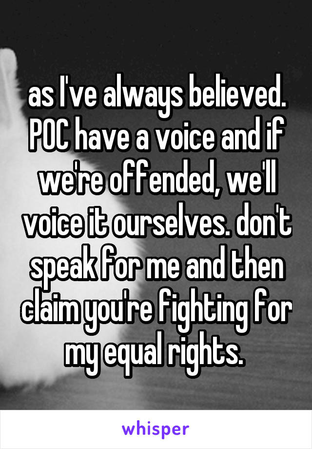 as I've always believed. POC have a voice and if we're offended, we'll voice it ourselves. don't speak for me and then claim you're fighting for my equal rights. 