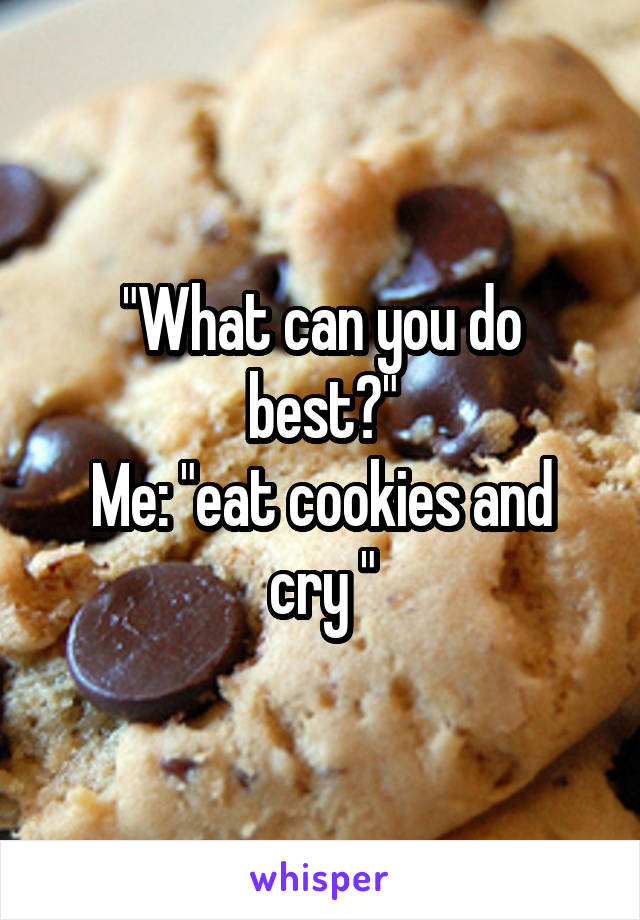 "What can you do best?"
Me: "eat cookies and cry "