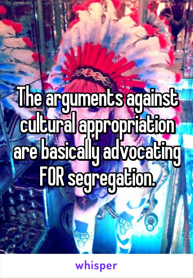 The arguments against cultural appropriation are basically advocating FOR segregation.