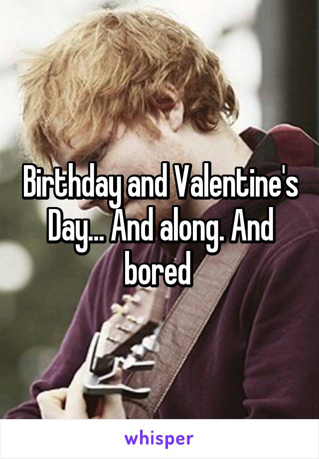 Birthday and Valentine's Day... And along. And bored 