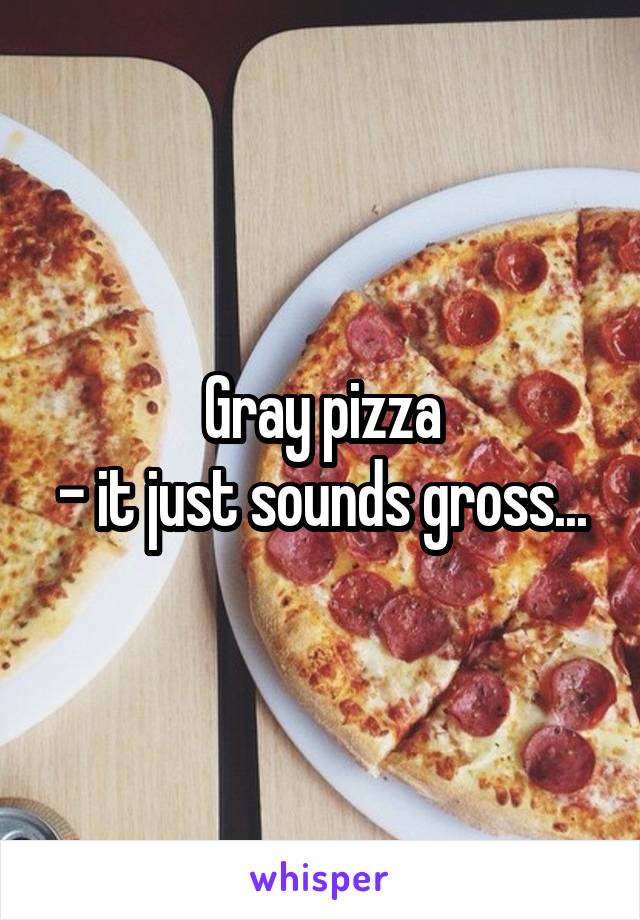 Gray pizza
- it just sounds gross...