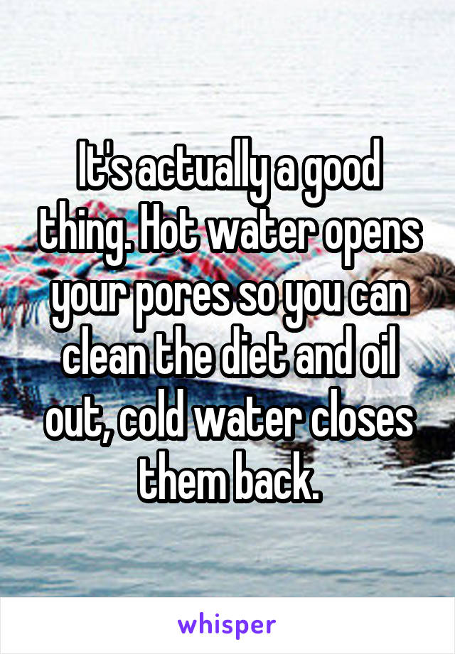 It's actually a good thing. Hot water opens your pores so you can clean the diet and oil out, cold water closes them back.