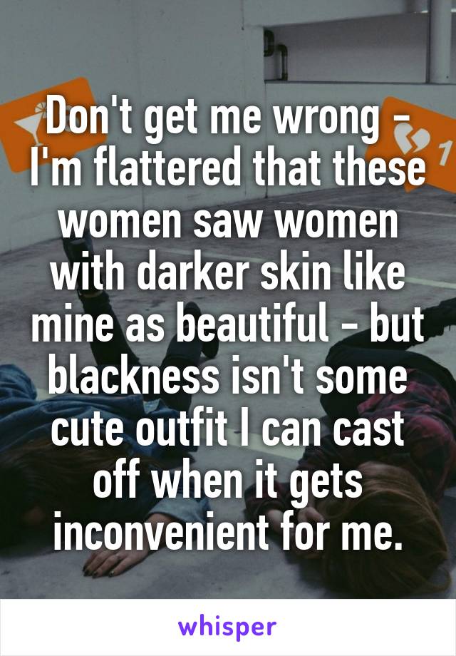 Don't get me wrong - I'm flattered that these women saw women with darker skin like mine as beautiful - but blackness isn't some cute outfit I can cast off when it gets inconvenient for me.