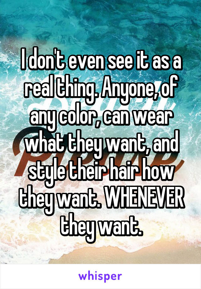 I don't even see it as a real thing. Anyone, of any color, can wear what they want, and style their hair how they want. WHENEVER they want.