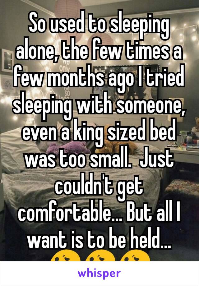 So used to sleeping alone, the few times a few months ago I tried sleeping with someone, even a king sized bed was too small.  Just couldn't get comfortable... But all I want is to be held...😕😕😕