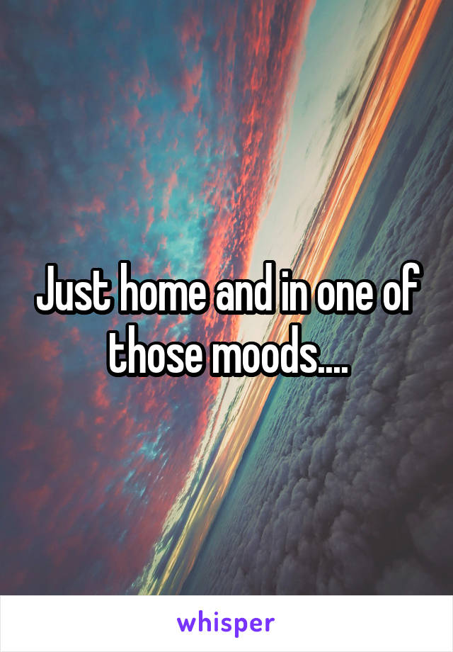 Just home and in one of those moods....