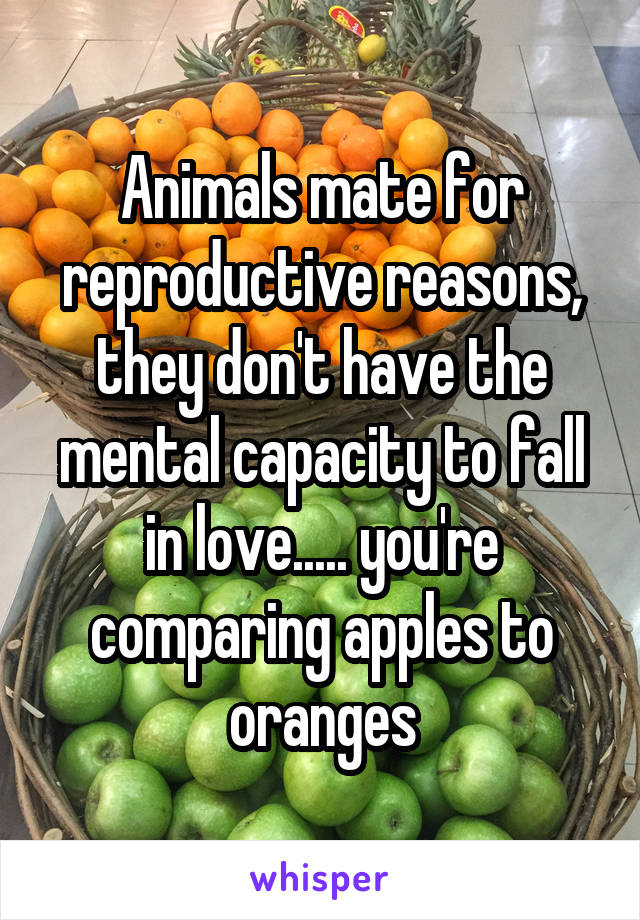 Animals mate for reproductive reasons, they don't have the mental capacity to fall in love..... you're comparing apples to oranges