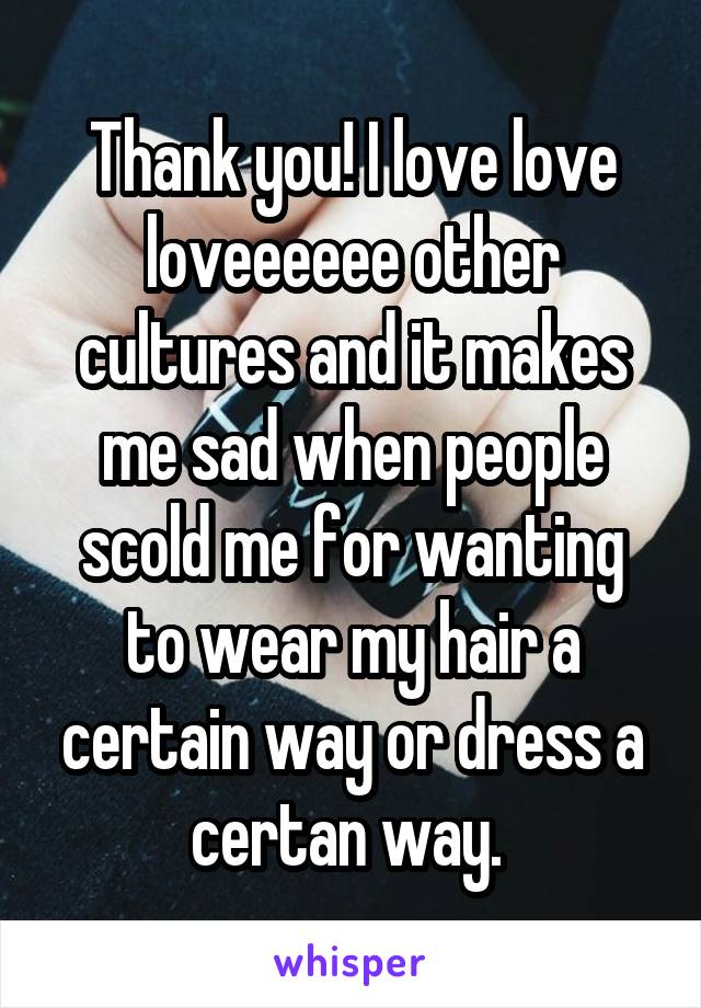 Thank you! I love love loveeeeee other cultures and it makes me sad when people scold me for wanting to wear my hair a certain way or dress a certan way. 