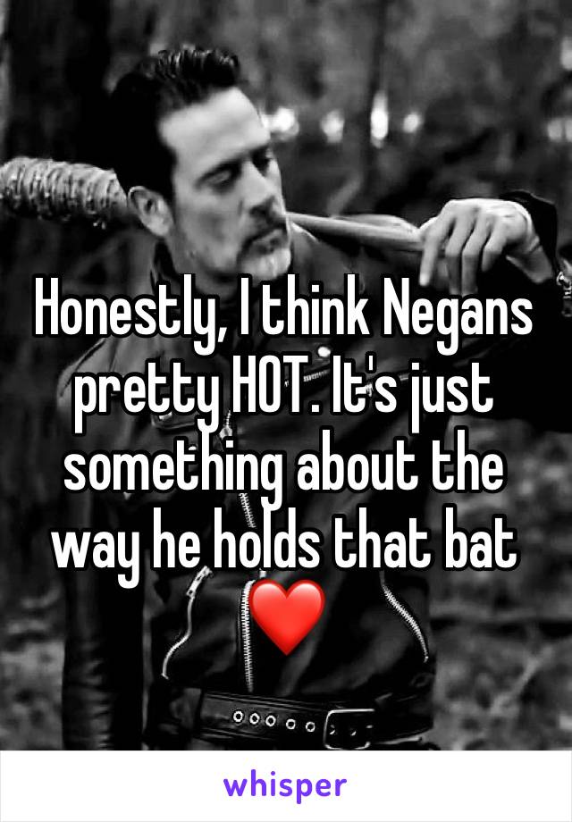 Honestly, I think Negans pretty HOT. It's just something about the way he holds that bat❤