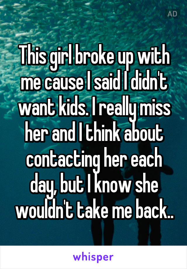 This girl broke up with me cause I said I didn't want kids. I really miss her and I think about contacting her each day, but I know she wouldn't take me back..