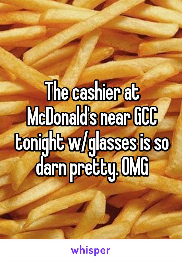 The cashier at McDonald's near GCC tonight w/glasses is so darn pretty. OMG