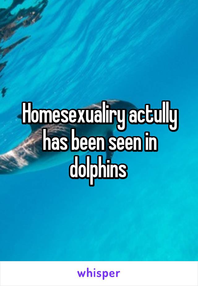 Homesexualiry actully has been seen in dolphins 