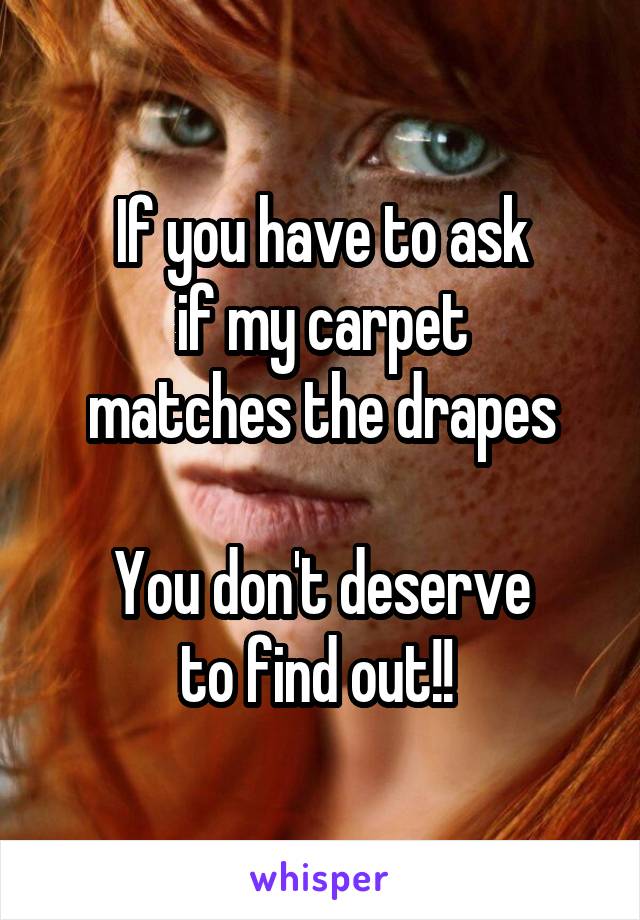 If you have to ask
if my carpet
matches the drapes

You don't deserve
to find out!! 