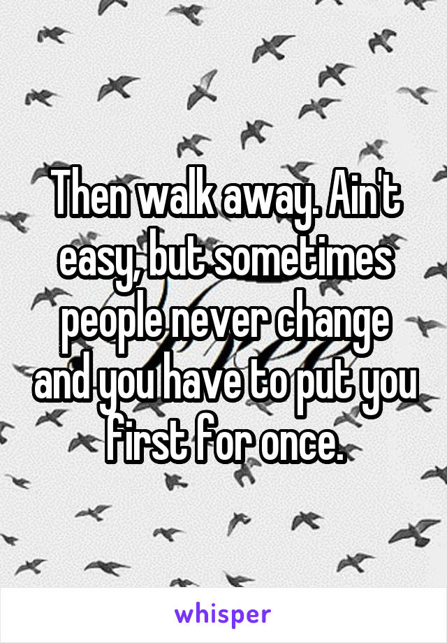 Then walk away. Ain't easy, but sometimes people never change and you have to put you first for once.