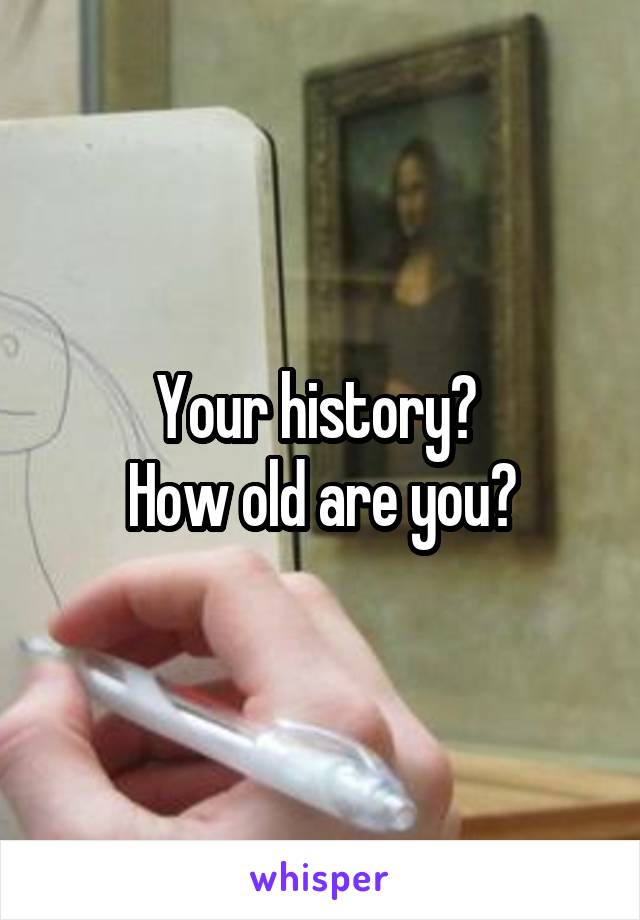 Your history? 
How old are you?