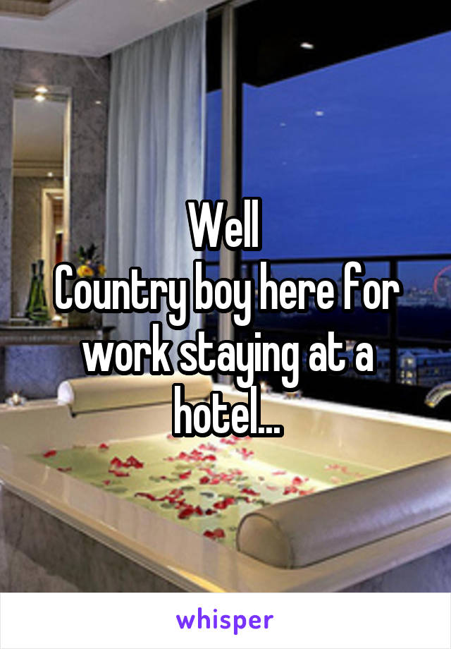 Well 
Country boy here for work staying at a hotel...