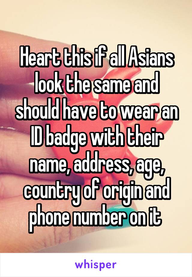 Heart this if all Asians look the same and should have to wear an ID badge with their name, address, age, country of origin and phone number on it 