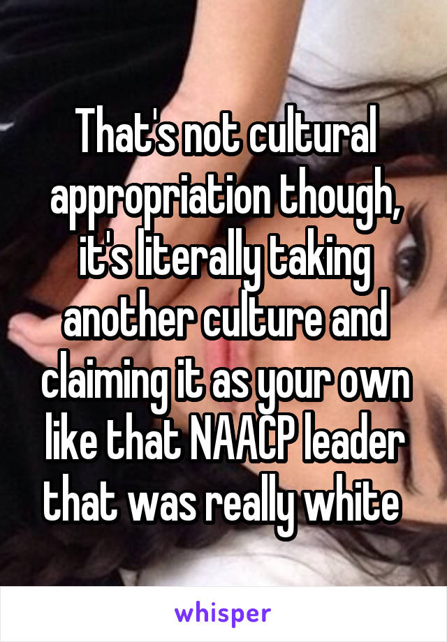 That's not cultural appropriation though, it's literally taking another culture and claiming it as your own like that NAACP leader that was really white 