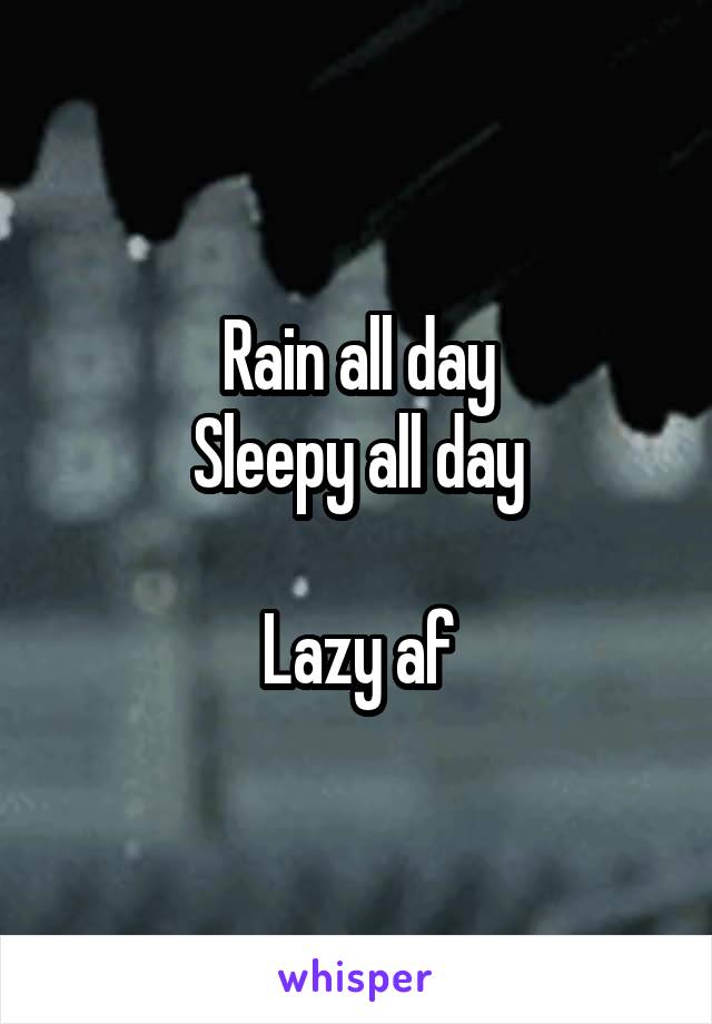 Rain all day
Sleepy all day

Lazy af