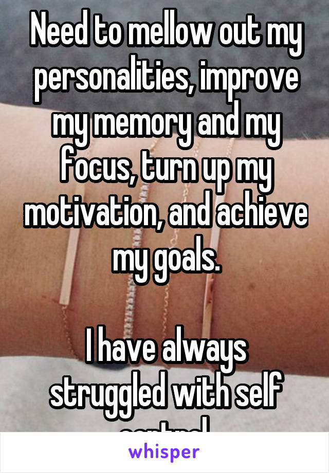 Need to mellow out my personalities, improve my memory and my focus, turn up my motivation, and achieve my goals.

I have always struggled with self control 